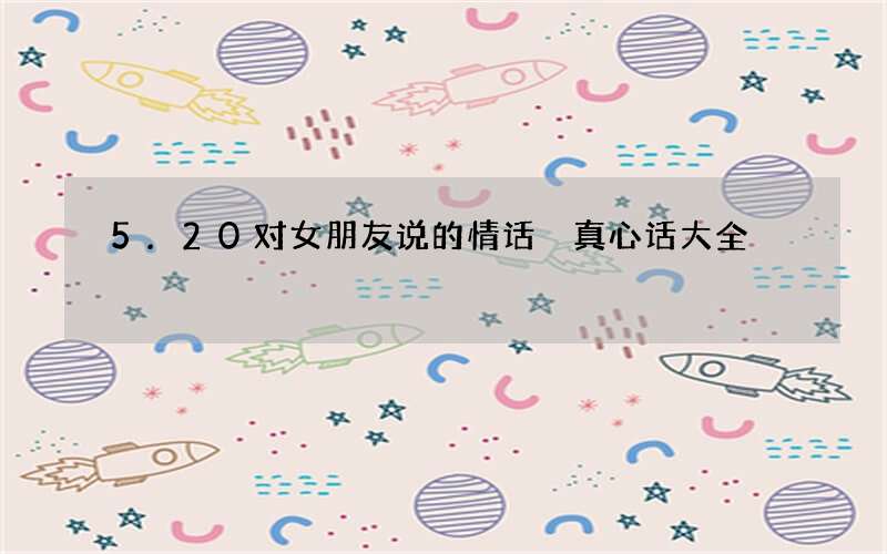 5.20对女朋友说的情话 真心话大全